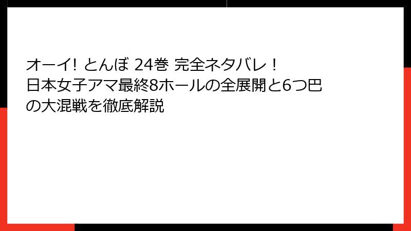 オーイ! とんぼ 24巻 完全ネタバレ！日本女子アマ最終8ホールの全展開と6つ巴の大混戦を徹底解説