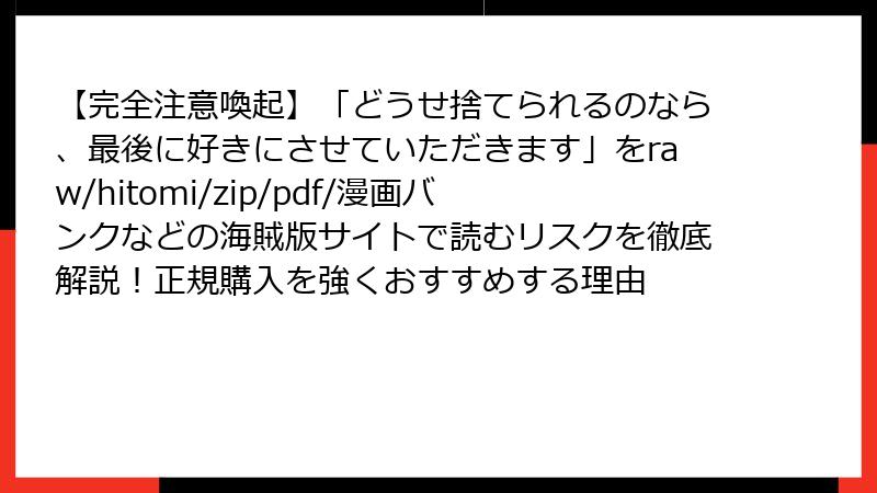 【完全注意喚起】「どうせ捨てられるのなら、最後に好きにさせていただきます」をraw/hitomi/zip/pdf/漫画バンクなどの海賊版サイトで読むリスクを徹底解説！正規購入を強くおすすめする理由