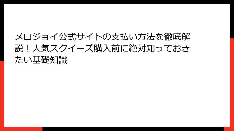 メロジョイ公式サイトの支払い方法を徹底解説！人気スクイーズ購入前に絶対知っておきたい基礎知識