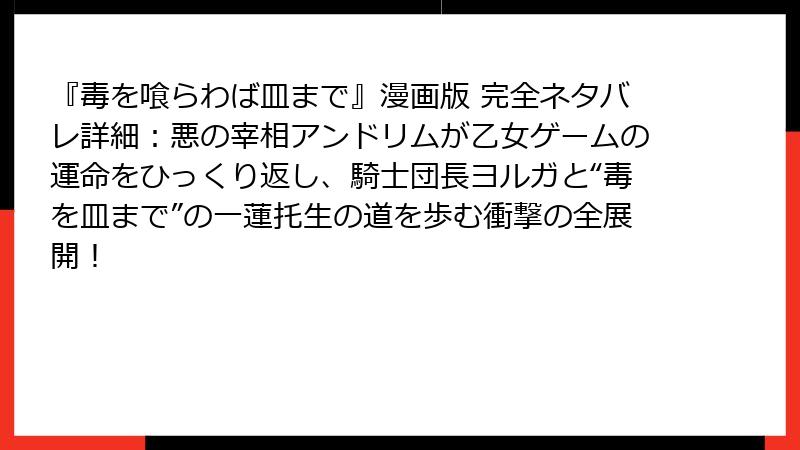 『毒を喰らわば皿まで』漫画版 完全ネタバレ詳細：悪の宰相アンドリムが乙女ゲームの運命をひっくり返し、騎士団長ヨルガと“毒を皿まで”の一蓮托生の道を歩む衝撃の全展開！