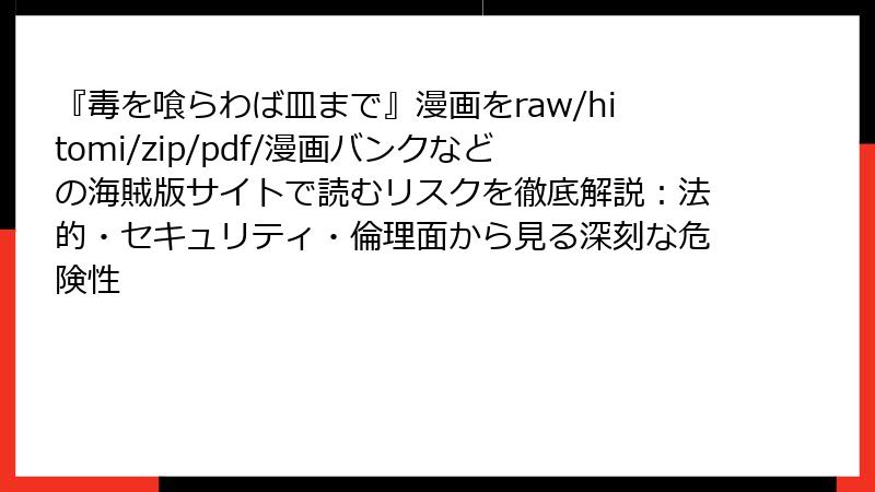 『毒を喰らわば皿まで』漫画をraw/hitomi/zip/pdf/漫画バンクなどの海賊版サイトで読むリスクを徹底解説：法的・セキュリティ・倫理面から見る深刻な危険性