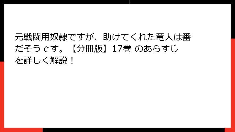 元戦闘用奴隷ですが、助けてくれた竜人は番だそうです。【分冊版】17巻 のあらすじを詳しく解説!