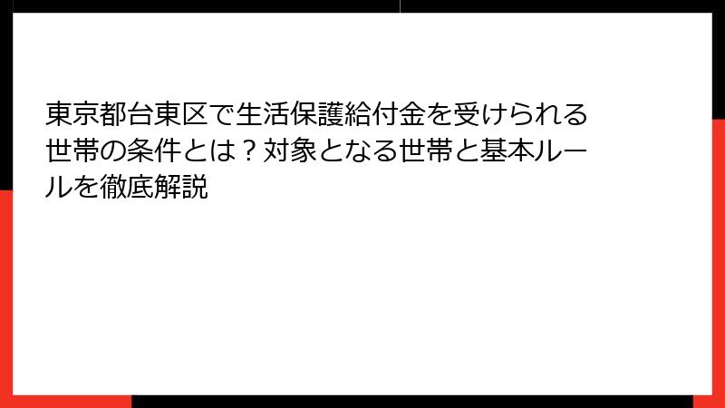 東京都台東区で生活保護給付金を受けられる世帯の条件とは？対象となる世帯と基本ルールを徹底解説