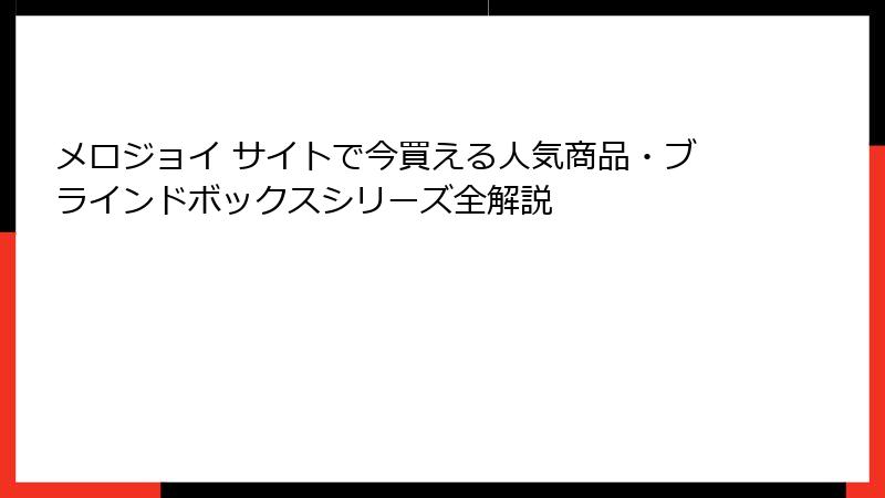 メロジョイ サイトで今買える人気商品・ブラインドボックスシリーズ全解説
