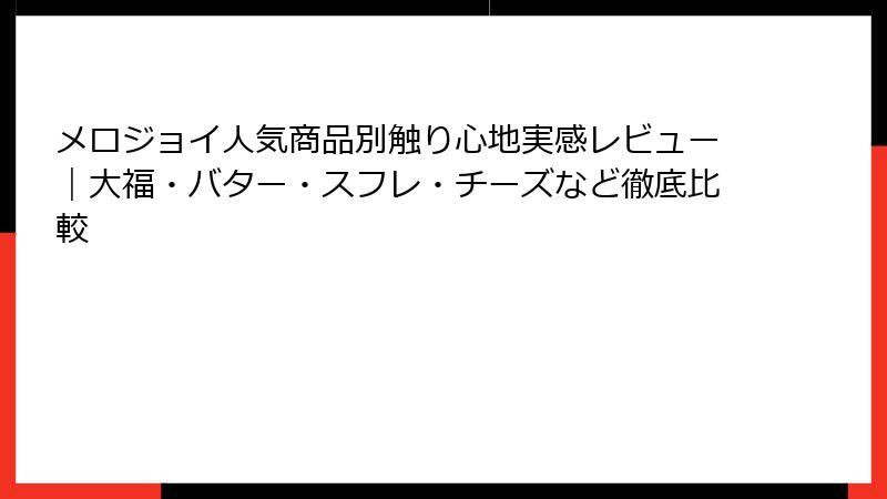 メロジョイ人気商品別触り心地実感レビュー｜大福・バター・スフレ・チーズなど徹底比較
