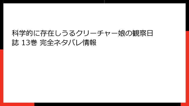 科学的に存在しうるクリーチャー娘の観察日誌 13巻 完全ネタバレ情報