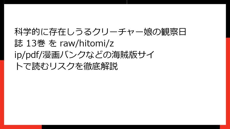 科学的に存在しうるクリーチャー娘の観察日誌 13巻 を raw/hitomi/zip/pdf/漫画バンクなどの海賊版サイトで読むリスクを徹底解説
