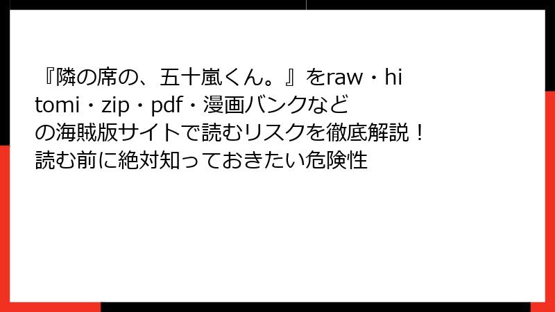 『隣の席の、五十嵐くん。』をraw・hitomi・zip・pdf・漫画バンクなどの海賊版サイトで読むリスクを徹底解説！　読む前に絶対知っておきたい危険性