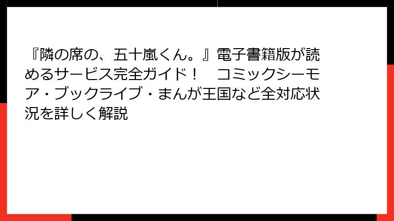 『隣の席の、五十嵐くん。』電子書籍版が読めるサービス完全ガイド！　コミックシーモア・ブックライブ・まんが王国など全対応状況を詳しく解説
