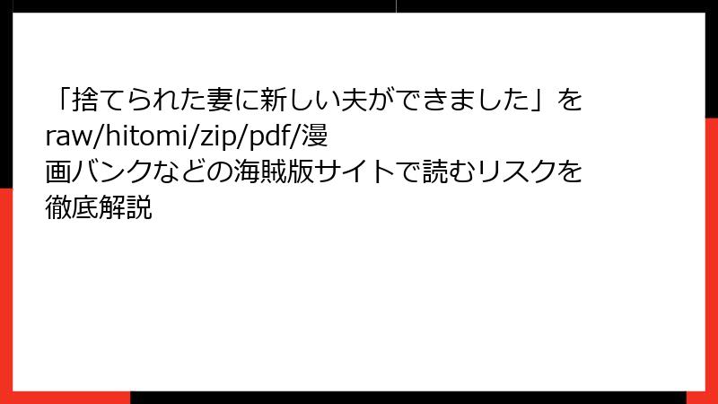 「捨てられた妻に新しい夫ができました」をraw/hitomi/zip/pdf/漫画バンクなどの海賊版サイトで読むリスクを徹底解説