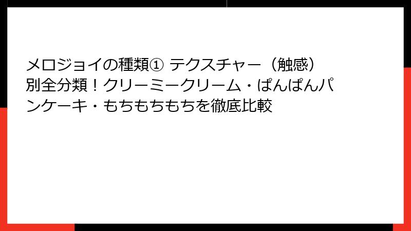 メロジョイの種類① テクスチャー(触感)別全分類!クリーミークリーム・ぱんぱんパンケーキ・もちもちもちを徹底比較