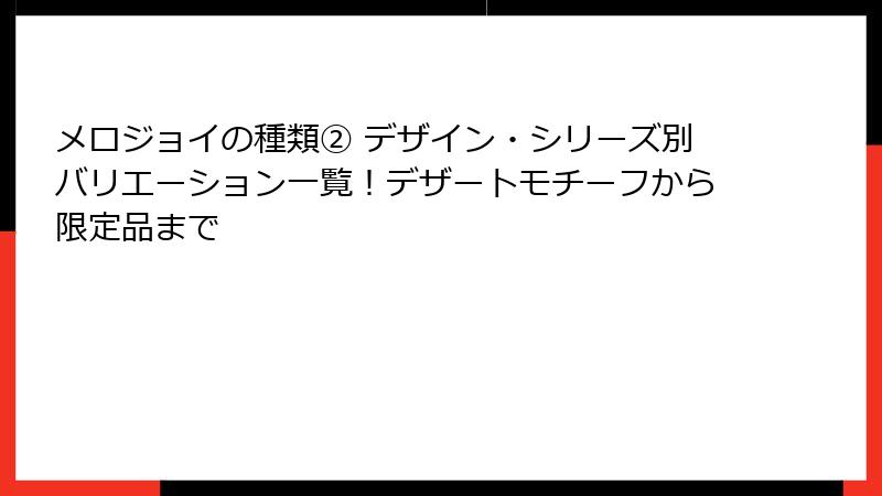 メロジョイの種類② デザイン・シリーズ別バリエーション一覧!デザートモチーフから限定品まで