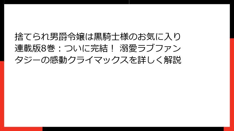 捨てられ男爵令嬢は黒騎士様のお気に入り 連載版8巻:ついに完結! 溺愛ラブファンタジーの感動クライマックスを詳しく解説