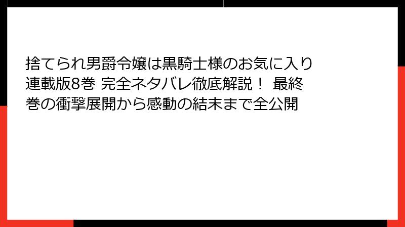 捨てられ男爵令嬢は黒騎士様のお気に入り 連載版8巻 完全ネタバレ徹底解説! 最終巻の衝撃展開から感動の結末まで全公開