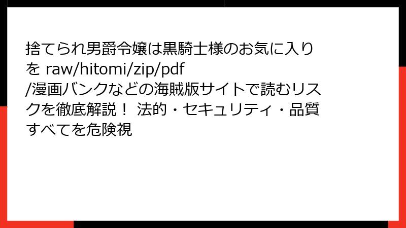 捨てられ男爵令嬢は黒騎士様のお気に入り を raw/hitomi/zip/pdf/漫画バンクなどの海賊版サイトで読むリスクを徹底解説! 法的・セキュリティ・品質すべてを危険視