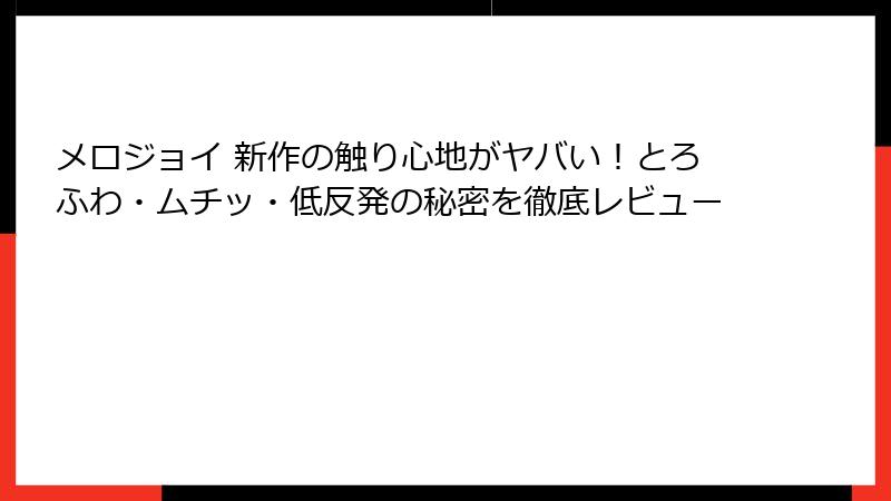 メロジョイ 新作の触り心地がヤバい！とろふわ・ムチッ・低反発の秘密を徹底レビュー