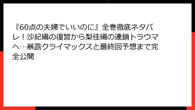 『60点の夫婦でいいのに』全巻徹底ネタバレ!沙紀編の復讐から梨佳編の連鎖トラウマへ…暴露クライマックスと最終回予想まで完全公開
