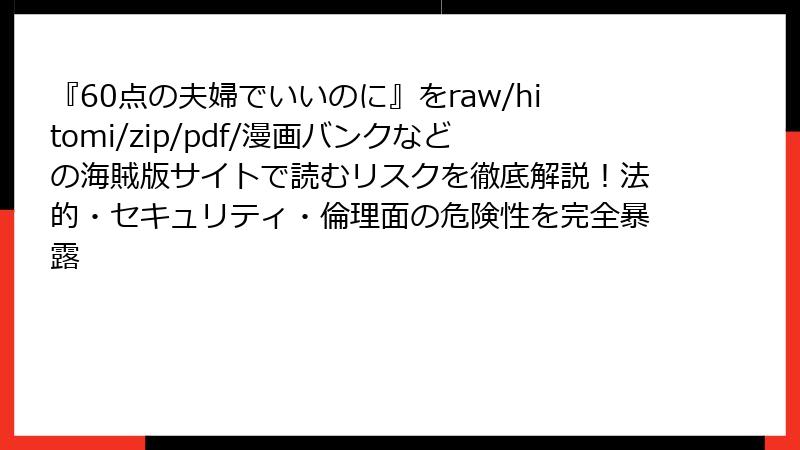 『60点の夫婦でいいのに』をraw/hitomi/zip/pdf/漫画バンクなどの海賊版サイトで読むリスクを徹底解説!法的・セキュリティ・倫理面の危険性を完全暴露