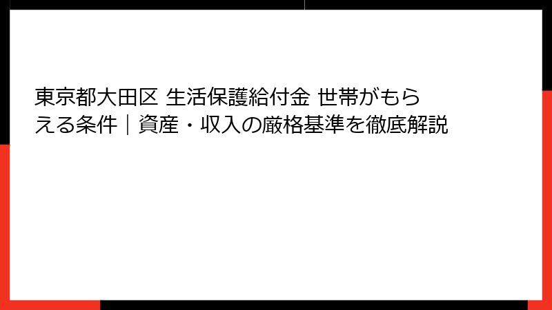 東京都大田区 生活保護給付金 世帯がもらえる条件|資産・収入の厳格基準を徹底解説
