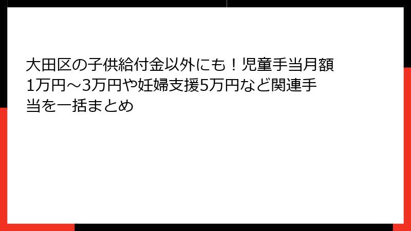 大田区の子供給付金以外にも！児童手当月額1万円～3万円や妊婦支援5万円など関連手当を一括まとめ