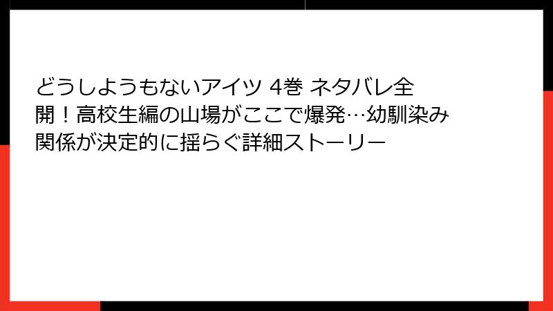どうしようもないアイツ 4巻 ネタバレ全開！高校生編の山場がここで爆発…幼馴染み関係が決定的に揺らぐ詳細ストーリー