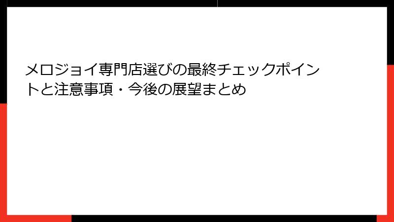 メロジョイ専門店選びの最終チェックポイントと注意事項・今後の展望まとめ