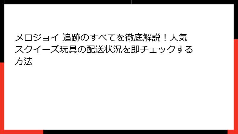 メロジョイ 追跡のすべてを徹底解説!人気スクイーズ玩具の配送状況を即チェックする方法