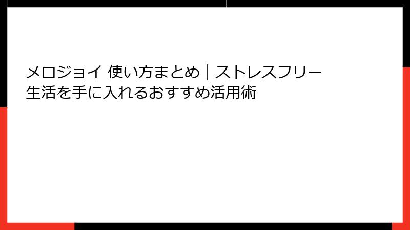 メロジョイ 使い方まとめ|ストレスフリー生活を手に入れるおすすめ活用術