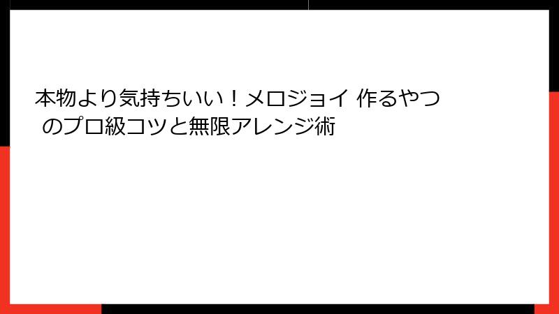 本物より気持ちいい！メロジョイ 作るやつ のプロ級コツと無限アレンジ術