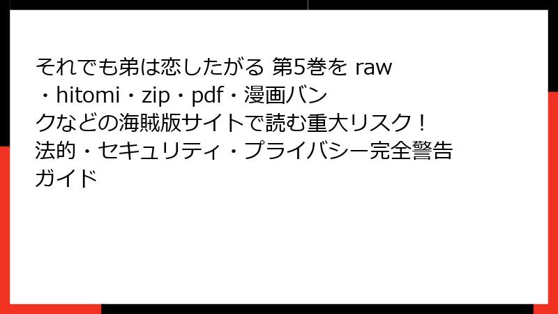 それでも弟は恋したがる 第5巻を raw・hitomi・zip・pdf・漫画バンクなどの海賊版サイトで読む重大リスク! 法的・セキュリティ・プライバシー完全警告ガイド