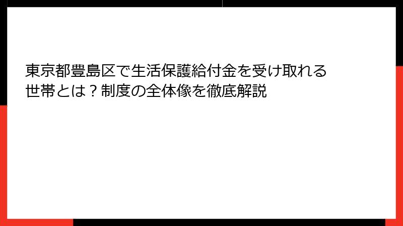東京都豊島区で生活保護給付金を受け取れる世帯とは？制度の全体像を徹底解説
