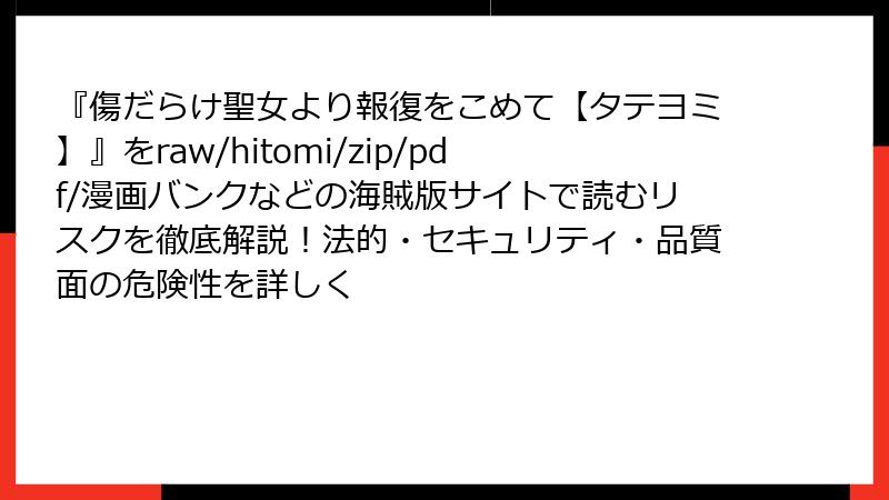『傷だらけ聖女より報復をこめて【タテヨミ】』をraw/hitomi/zip/pdf/漫画バンクなどの海賊版サイトで読むリスクを徹底解説!法的・セキュリティ・品質面の危険性を詳しく