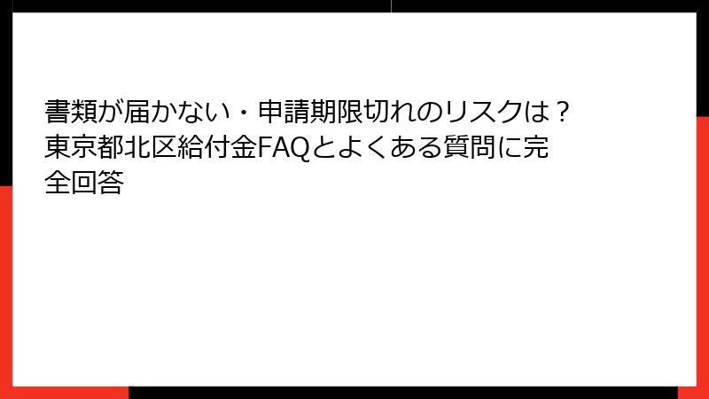 書類が届かない・申請期限切れのリスクは?東京都北区給付金FAQとよくある質問に完全回答