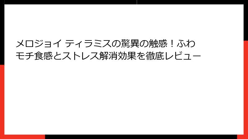 メロジョイ ティラミスの驚異の触感!ふわモチ食感とストレス解消効果を徹底レビュー