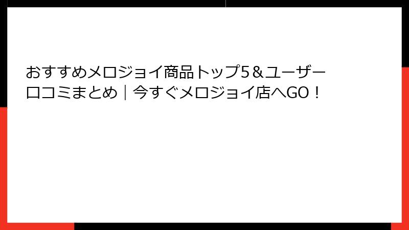 おすすめメロジョイ商品トップ5＆ユーザー口コミまとめ｜今すぐメロジョイ店へGO！