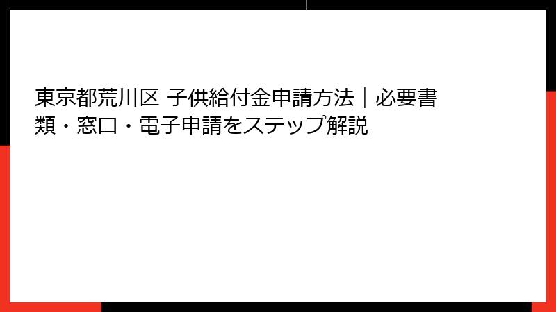 東京都荒川区 子供給付金申請方法｜必要書類・窓口・電子申請をステップ解説