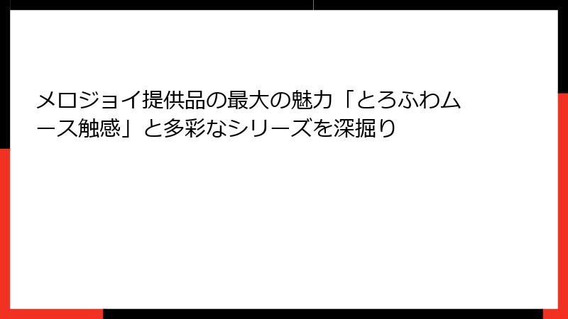 メロジョイ提供品の最大の魅力「とろふわムース触感」と多彩なシリーズを深掘り