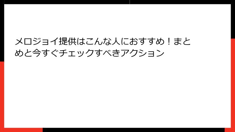 メロジョイ提供はこんな人におすすめ！まとめと今すぐチェックすべきアクション