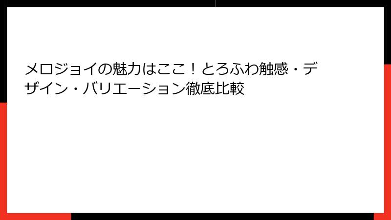 メロジョイの魅力はここ！とろふわ触感・デザイン・バリエーション徹底比較