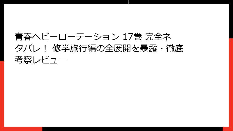 青春ヘビーローテーション 17巻 完全ネタバレ！ 修学旅行編の全展開を暴露・徹底考察レビュー