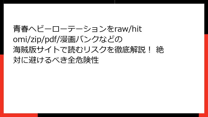 青春ヘビーローテーションをraw/hitomi/zip/pdf/漫画バンクなどの海賊版サイトで読むリスクを徹底解説！ 絶対に避けるべき全危険性
