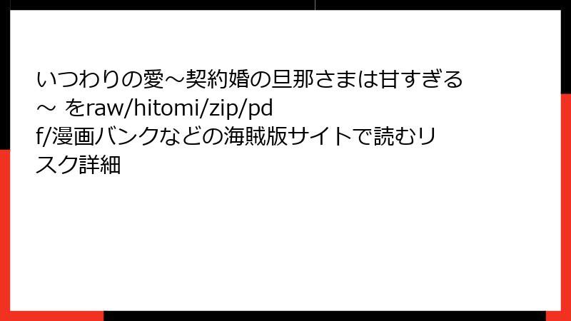 いつわりの愛～契約婚の旦那さまは甘すぎる～ をraw/hitomi/zip/pdf/漫画バンクなどの海賊版サイトで読むリスク詳細