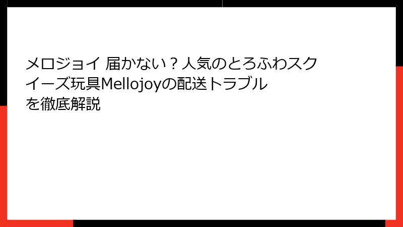 メロジョイ 届かない？人気のとろふわスクイーズ玩具Mellojoyの配送トラブルを徹底解説