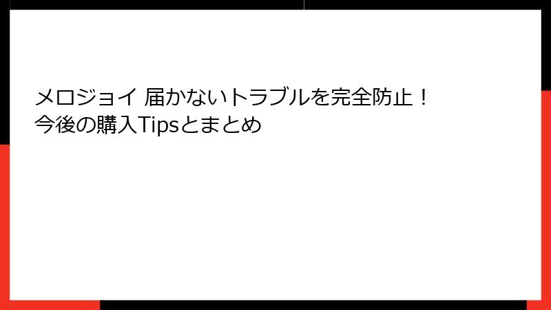 メロジョイ 届かないトラブルを完全防止！今後の購入Tipsとまとめ