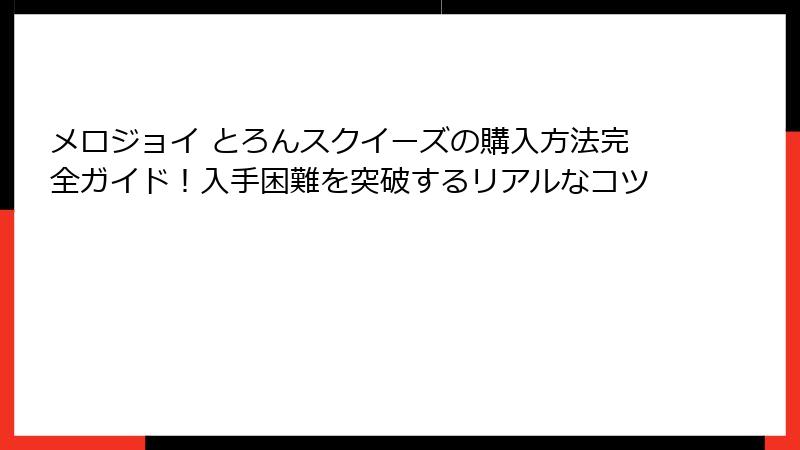 メロジョイ とろんスクイーズの購入方法完全ガイド！入手困難を突破するリアルなコツ