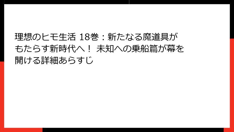 理想のヒモ生活 18巻:新たなる魔道具がもたらす新時代へ! 未知への乗船篇が幕を開ける詳細あらすじ