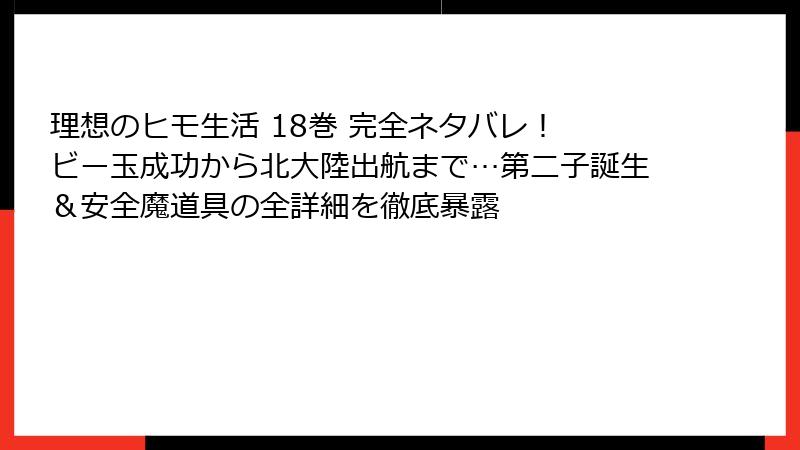 理想のヒモ生活 18巻 完全ネタバレ! ビー玉成功から北大陸出航まで…第二子誕生&安全魔道具の全詳細を徹底暴露
