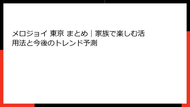 メロジョイ 東京 まとめ｜家族で楽しむ活用法と今後のトレンド予測
