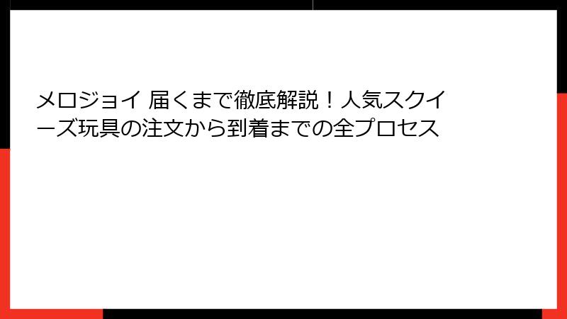 メロジョイ 届くまで徹底解説！人気スクイーズ玩具の注文から到着までの全プロセス