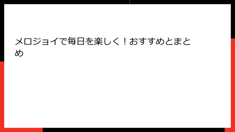 メロジョイで毎日を楽しく！おすすめとまとめ